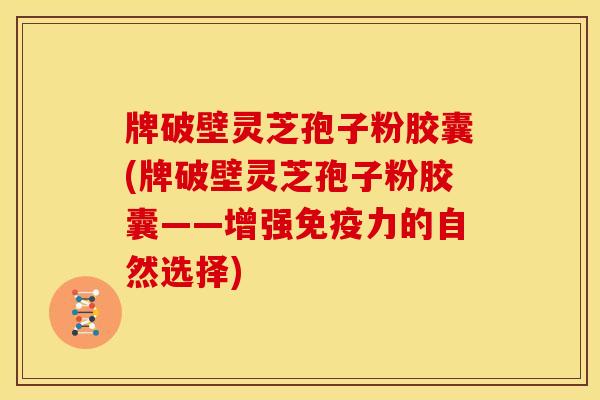 牌破壁灵芝孢子粉胶囊(牌破壁灵芝孢子粉胶囊——增强免疫力的自然选择)