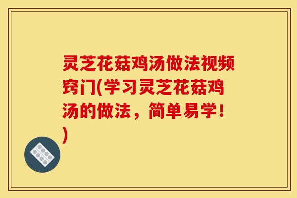 灵芝花菇鸡汤做法视频窍门(学习灵芝花菇鸡汤的做法,简单易学!)