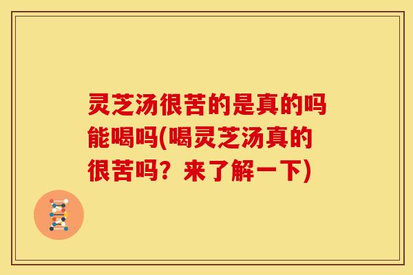 灵芝汤很苦的是真的吗能喝吗(喝灵芝汤真的很苦吗?来了解一下)