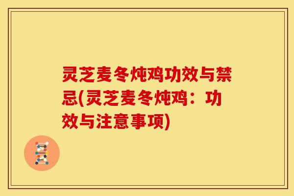 灵芝麦冬炖鸡功效与禁忌(灵芝麦冬炖鸡:功效与注意事项)