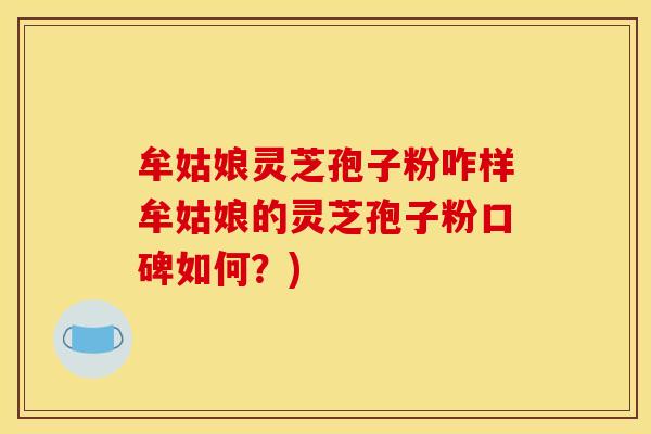 牟姑娘灵芝孢子粉咋样牟姑娘的灵芝孢子粉口碑如何？)