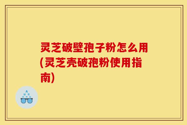 灵芝破壁孢子粉怎么用(灵芝壳破孢粉使用指南)