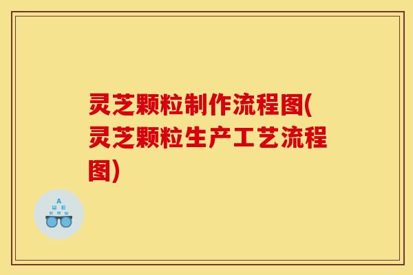 灵芝颗粒制作流程图(灵芝颗粒生产工艺流程图)
