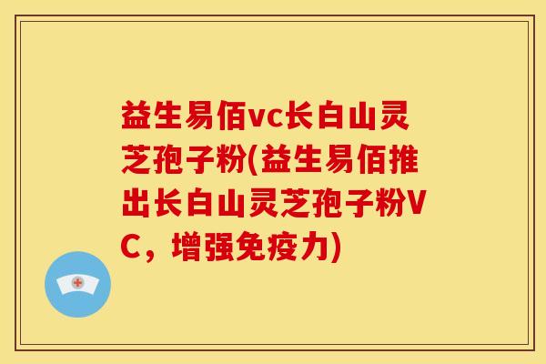 益生易佰vc长白山灵芝孢子粉(益生易佰推出长白山灵芝孢子粉VC,增强免疫力)