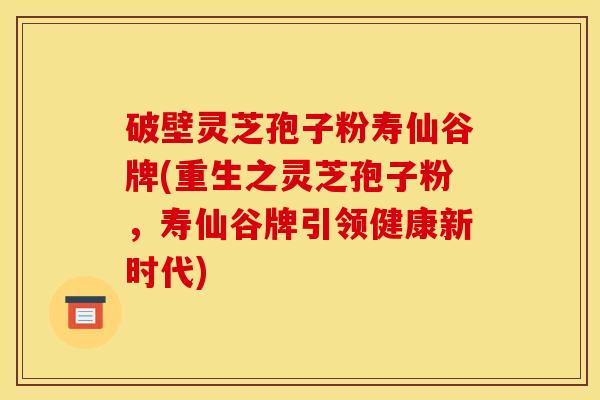 破壁灵芝孢子粉寿仙谷牌(重生之灵芝孢子粉，寿仙谷牌引领健康新时代)
