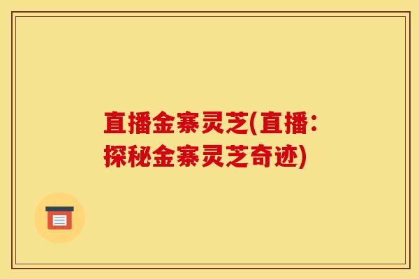 直播金寨灵芝(直播:探秘金寨灵芝奇迹)