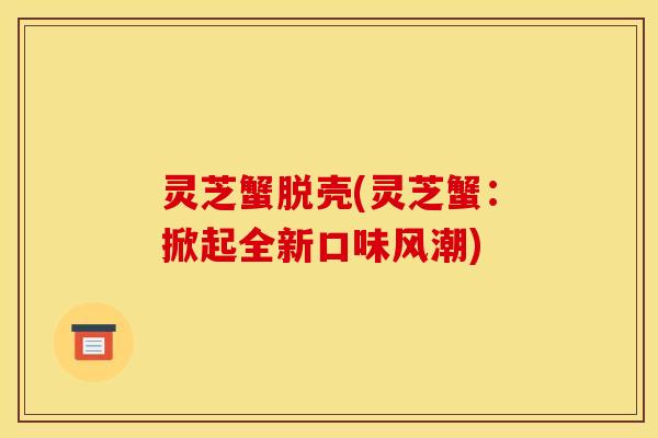 灵芝蟹脱壳(灵芝蟹:掀起全新口味风潮)