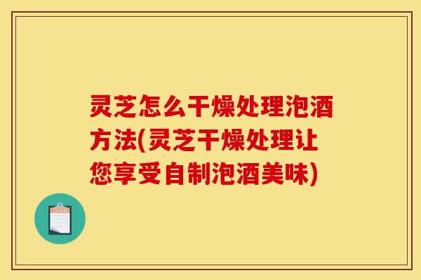 灵芝怎么干燥处理泡酒方法(灵芝干燥处理让您享受自制泡酒美味)