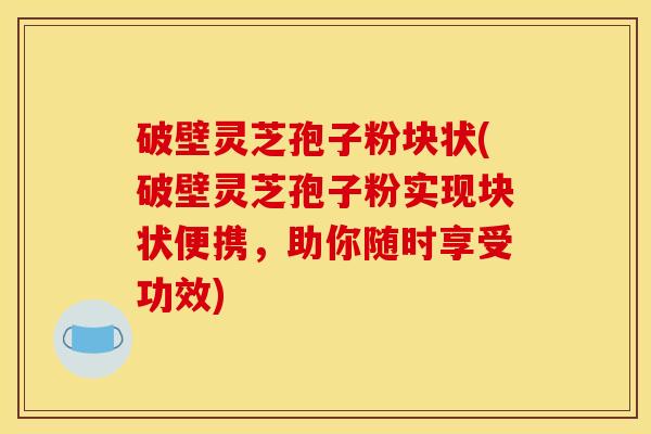 破壁灵芝孢子粉块状(破壁灵芝孢子粉实现块状便携,助你随时享受功效)