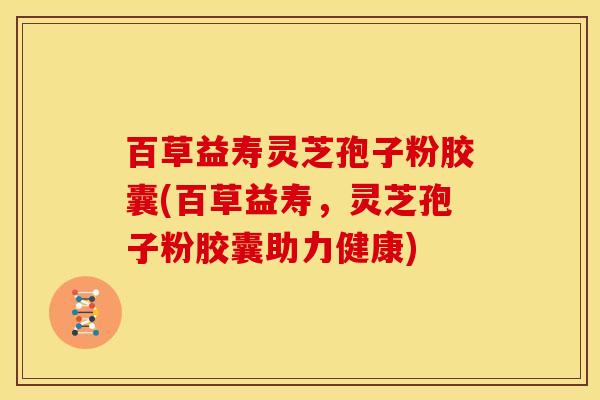 百草益寿灵芝孢子粉胶囊(百草益寿,灵芝孢子粉胶囊助力健康)