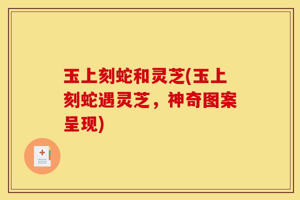 玉上刻蛇和灵芝(玉上刻蛇遇灵芝,神奇图案呈现)
