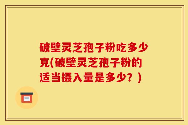 破壁灵芝孢子粉吃多少克(破壁灵芝孢子粉的适当摄入量是多少?)