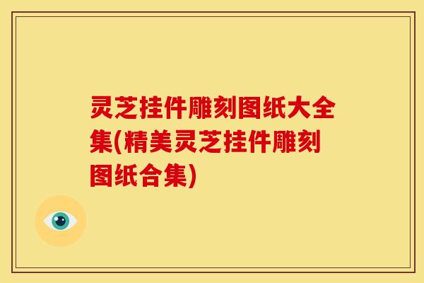 灵芝挂件雕刻图纸大全集(精美灵芝挂件雕刻图纸合集)