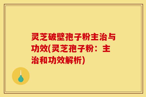 灵芝破壁孢子粉主治与功效(灵芝孢子粉:主治和功效解析)
