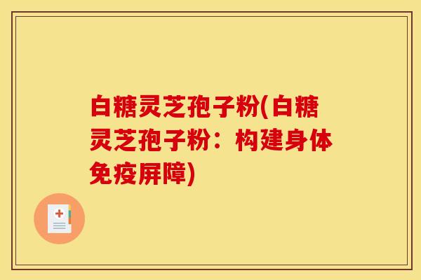 白糖灵芝孢子粉(白糖灵芝孢子粉:构建身体免疫屏障)