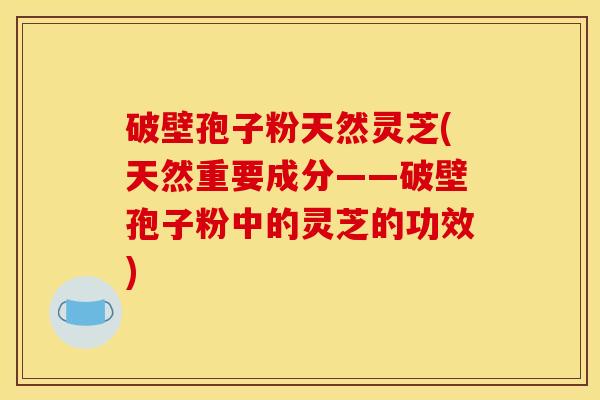 破壁孢子粉天然灵芝(天然重要成分——破壁孢子粉中的灵芝的功效)