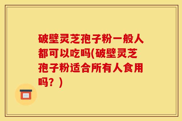破壁灵芝孢子粉一般人都可以吃吗(破壁灵芝孢子粉适合所有人食用吗?)