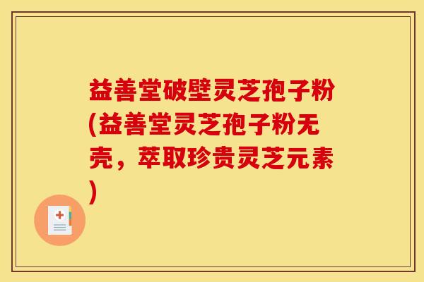 益善堂破壁灵芝孢子粉(益善堂灵芝孢子粉无壳，萃取珍贵灵芝元素)
