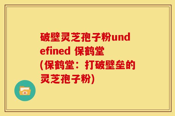 破壁灵芝孢子粉undefined 保鹤堂(保鹤堂:打破壁垒的灵芝孢子粉)