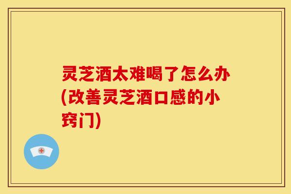 灵芝酒太难喝了怎么办(改善灵芝酒口感的小窍门)