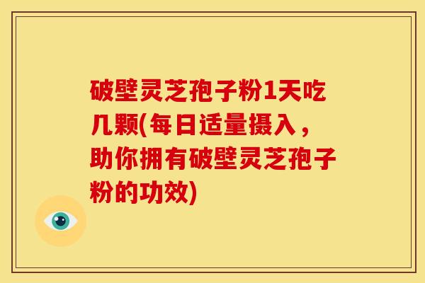 破壁灵芝孢子粉1天吃几颗(每日适量摄入,助你拥有破壁灵芝孢子粉的功效)