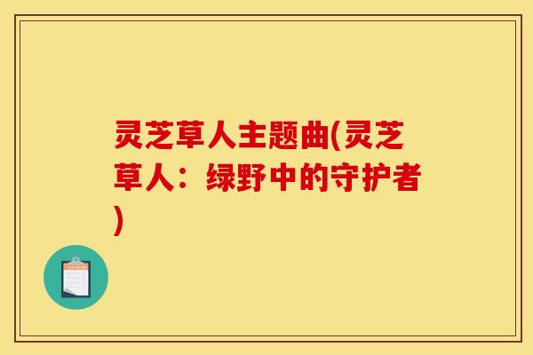 灵芝草人主题曲(灵芝草人:绿野中的守护者)