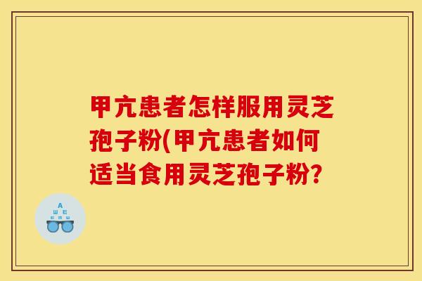 甲亢患者怎样服用灵芝孢子粉(甲亢患者如何适当食用灵芝孢子粉?