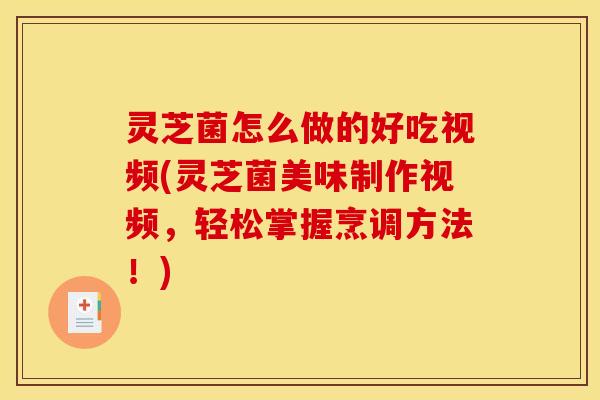 灵芝菌怎么做的好吃视频(灵芝菌美味制作视频,轻松掌握烹调方法!)