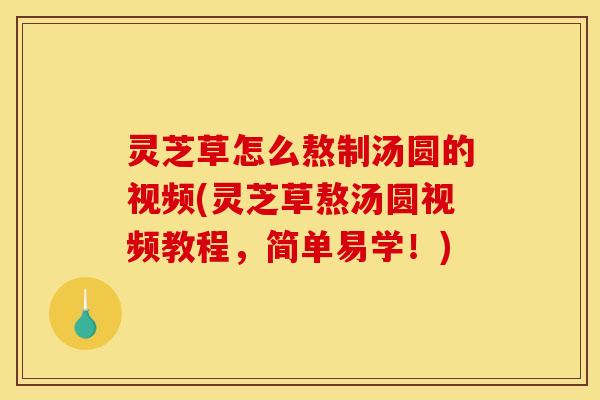 灵芝草怎么熬制汤圆的视频(灵芝草熬汤圆视频教程,简单易学!)