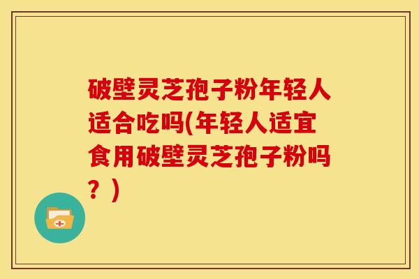 破壁灵芝孢子粉年轻人适合吃吗(年轻人适宜食用破壁灵芝孢子粉吗？)