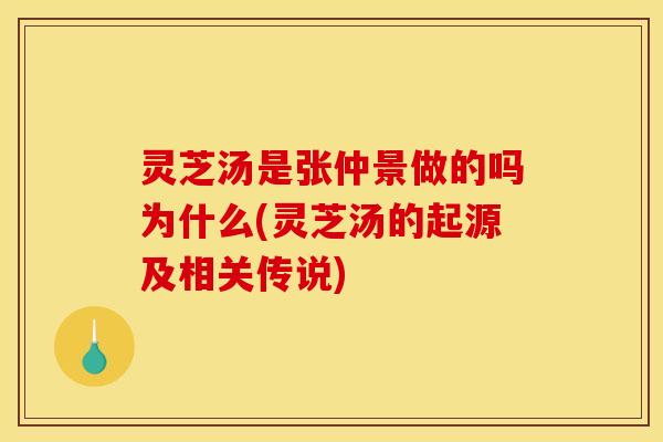 灵芝汤是张仲景做的吗为什么(灵芝汤的起源及相关传说)