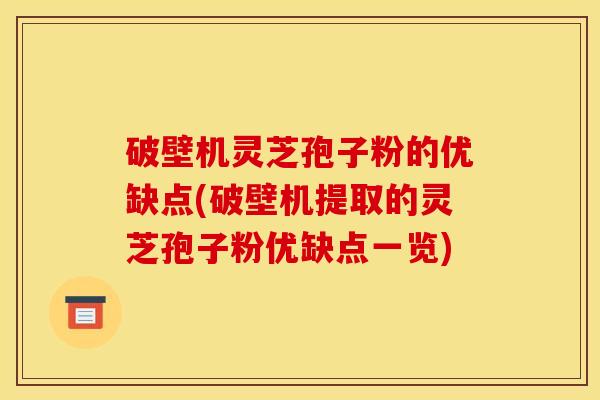 破壁机灵芝孢子粉的优缺点(破壁机提取的灵芝孢子粉优缺点一览)