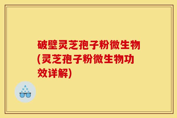 破壁灵芝孢子粉微生物(灵芝孢子粉微生物功效详解)