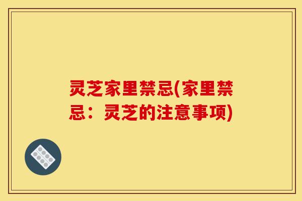 灵芝家里禁忌(家里禁忌:灵芝的注意事项)