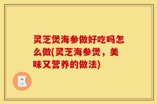 灵芝煲海参做好吃吗怎么做(灵芝海参煲，美味又营养的做法)