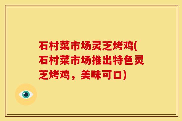 石村菜市场灵芝烤鸡(石村菜市场推出特色灵芝烤鸡,美味可口)