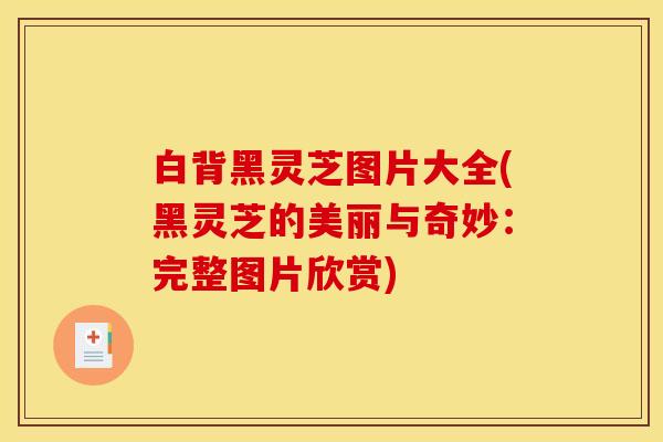 白背黑灵芝图片大全(黑灵芝的美丽与奇妙:完整图片欣赏)