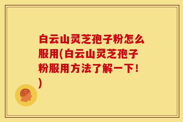 白云山灵芝孢子粉怎么服用(白云山灵芝孢子粉服用方法了解一下！)