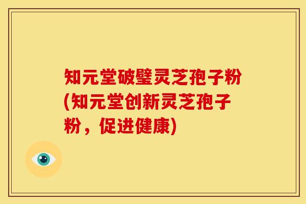 知元堂破璧灵芝孢子粉(知元堂创新灵芝孢子粉,促进健康)
