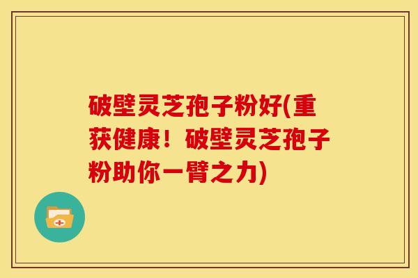 破壁灵芝孢子粉好(重获健康！破壁灵芝孢子粉助你一臂之力)