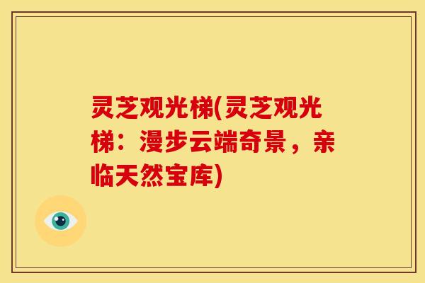 灵芝观光梯(灵芝观光梯:漫步云端奇景,亲临天然宝库)
