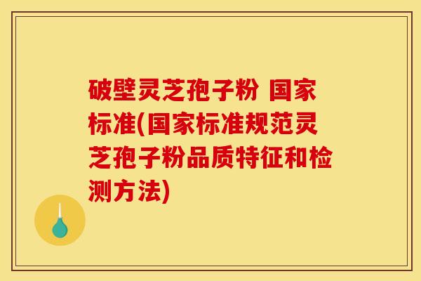 破壁灵芝孢子粉 国家标准(国家标准规范灵芝孢子粉品质特征和检测方法)
