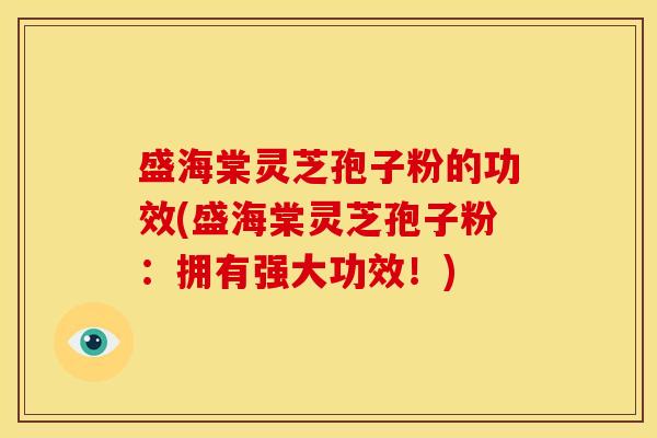 盛海棠灵芝孢子粉的功效(盛海棠灵芝孢子粉:拥有强大功效!)