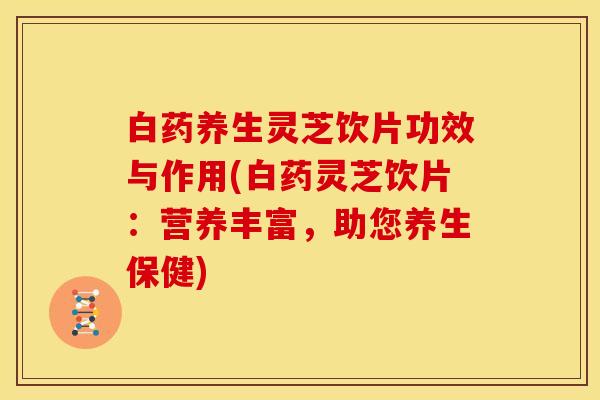 白药养生灵芝饮片功效与作用(白药灵芝饮片:营养丰富,助您养生保健)