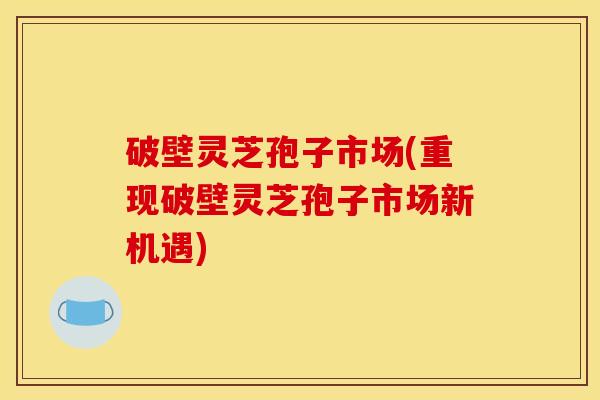 破壁灵芝孢子市场(重现破壁灵芝孢子市场新机遇)