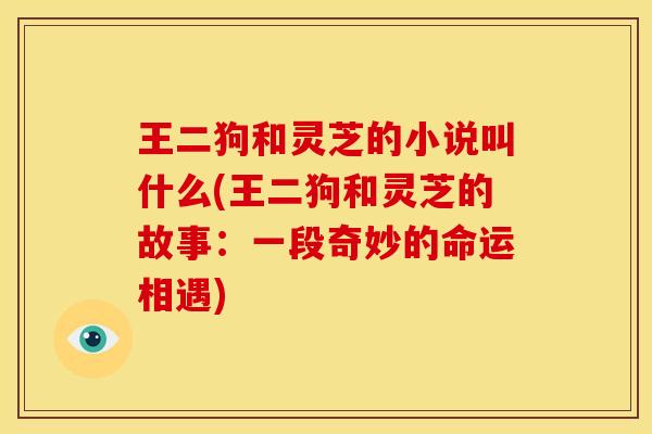 王二狗和灵芝的小说叫什么(王二狗和灵芝的故事:一段奇妙的命运相遇)