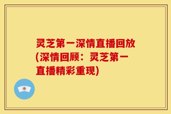 灵芝第一深情直播回放(深情回顾:灵芝第一直播精彩重现)