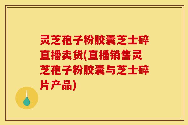 灵芝孢子粉胶囊芝士碎直播卖货(直播销售灵芝孢子粉胶囊与芝士碎片产品)