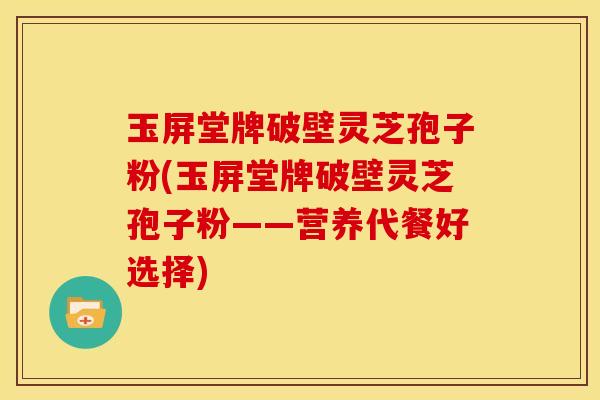 玉屏堂牌破壁灵芝孢子粉(玉屏堂牌破壁灵芝孢子粉——营养代餐好选择)