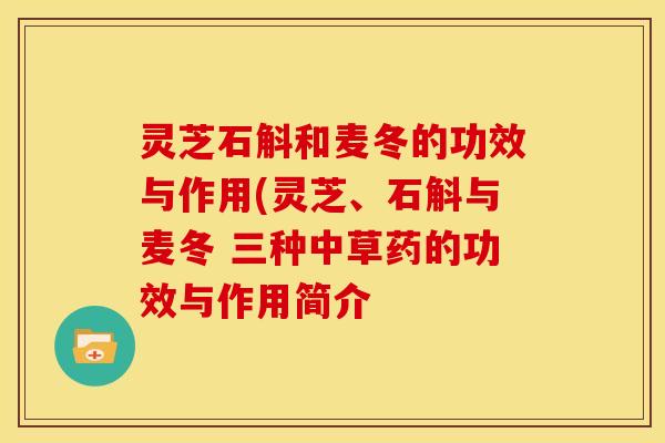 灵芝石斛和麦冬的功效与作用(灵芝、石斛与麦冬 三种中草药的功效与作用简介